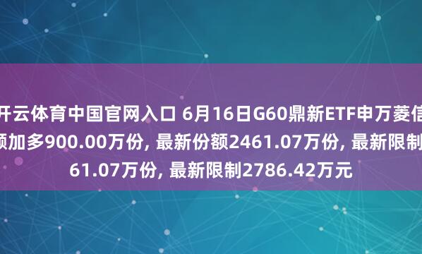 开云体育中国官网入口 6月16日G60鼎新ETF申万菱信(510770)份额加多900.00万份, 最新份额2461.07万份, 最新限制2786.42万元