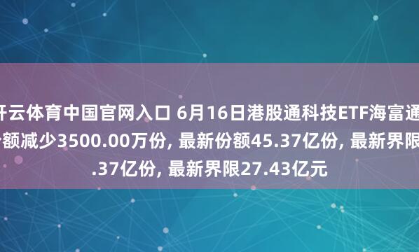 开云体育中国官网入口 6月16日港股通科技ETF海富通(513860)份额减少3500.00万份， 最新份额45.37亿份， 最新界限27.43亿元