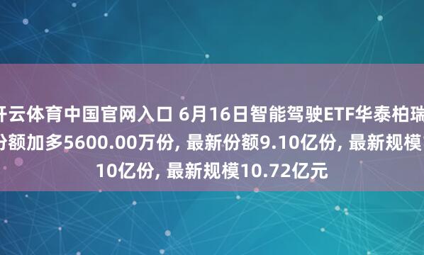 开云体育中国官网入口 6月16日智能驾驶ETF华泰柏瑞(516520)份额加多5600.00万份， 最新份额9.10亿份， 最新规模10.72亿元