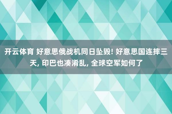 开云体育 好意思俄战机同日坠毁! 好意思国连摔三天， 印巴也凑淆乱， 全球空军如何了