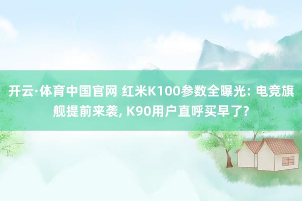 开云·体育中国官网 红米K100参数全曝光: 电竞旗舰提前来袭， K90用户直呼买早了?