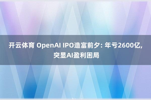 开云体育 OpenAI IPO造富前夕: 年亏2600亿， 突显AI盈利困局