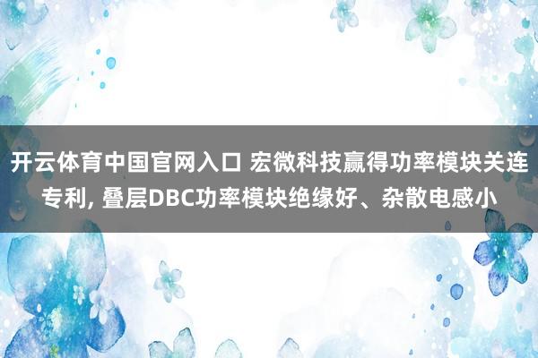 开云体育中国官网入口 宏微科技赢得功率模块关连专利， 叠层DBC功率模块绝缘好、杂散电感小