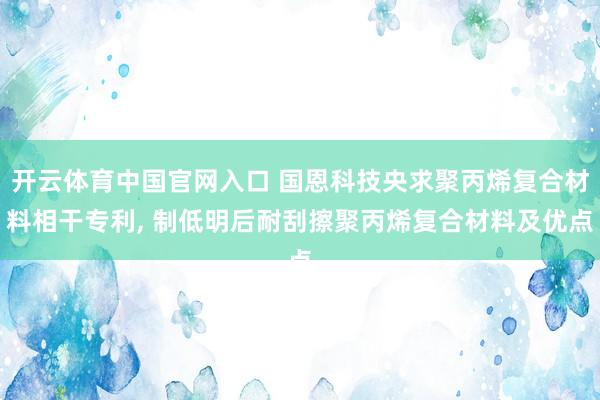 开云体育中国官网入口 国恩科技央求聚丙烯复合材料相干专利， 制低明后耐刮擦聚丙烯复合材料及优点