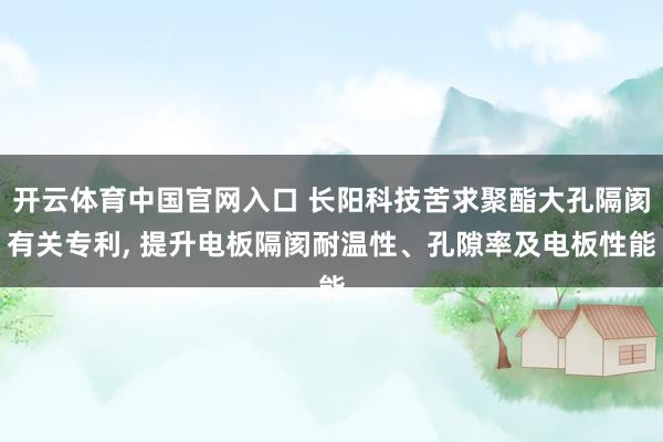 开云体育中国官网入口 长阳科技苦求聚酯大孔隔阂有关专利, 提升电板隔阂耐温性、孔隙率及电板性能
