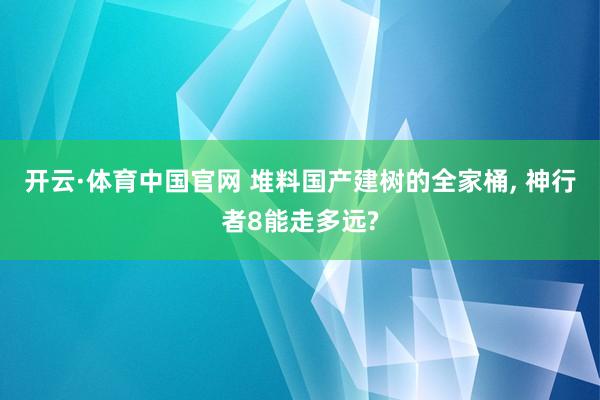 开云·体育中国官网 堆料国产建树的全家桶， 神行者8能走多远?
