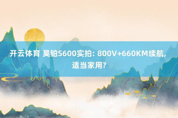 开云体育 昊铂S600实拍: 800V+660KM续航， 适当家用?