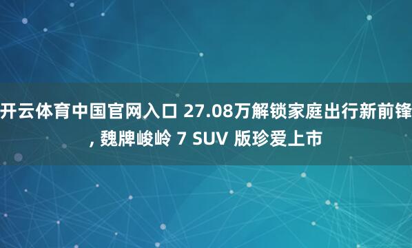 开云体育中国官网入口 27.08万解锁家庭出行新前锋， 魏牌峻岭 7 SUV 版珍爱上市