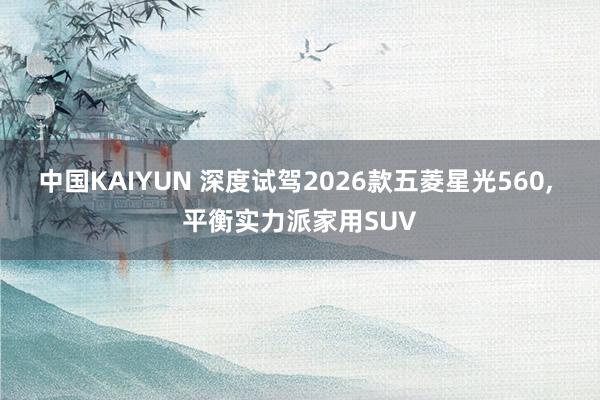 中国KAIYUN 深度试驾2026款五菱星光560， 平衡实力派家用SUV