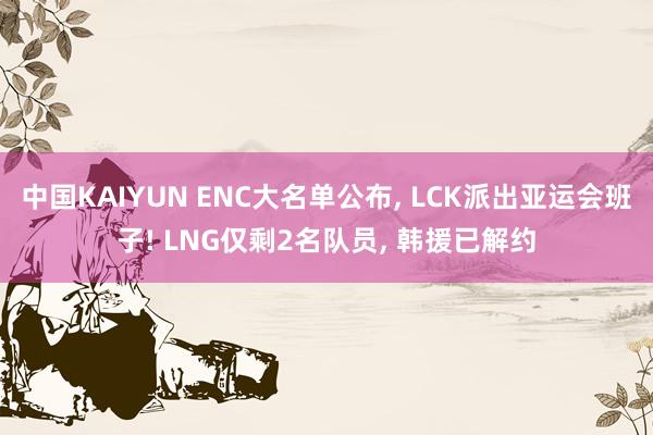 中国KAIYUN ENC大名单公布， LCK派出亚运会班子! LNG仅剩2名队员， 韩援已解约