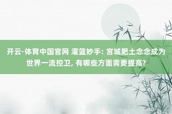 开云·体育中国官网 灌篮妙手: 宫城肥土念念成为世界一流控卫， 有哪些方面需要提高?