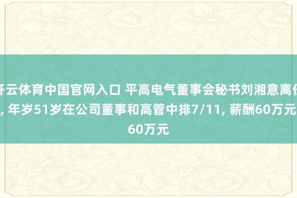 开云体育中国官网入口 平高电气董事会秘书刘湘意离任, 年岁51岁在公司董事和高管中排7/11, 薪酬60万元