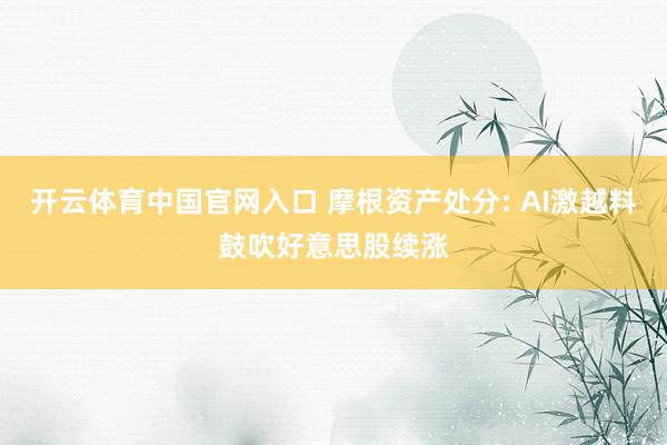 开云体育中国官网入口 摩根资产处分: AI激越料鼓吹好意思股续涨
