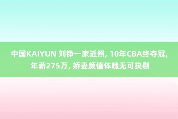 中国KAIYUN 刘铮一家近照, 10年CBA终夺冠, 年薪275万, 娇妻颜值体魄无可抉剔