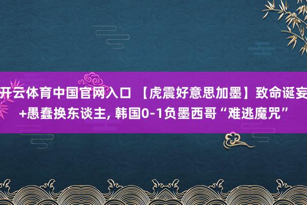 开云体育中国官网入口 【虎震好意思加墨】致命诞妄+愚蠢换东谈主, 韩国0-1负墨西哥“难逃魔咒”