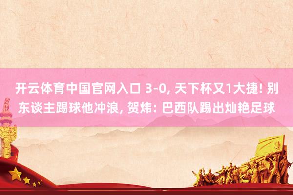 开云体育中国官网入口 3-0, 天下杯又1大捷! 别东谈主踢球他冲浪, 贺炜: 巴西队踢出灿艳足球