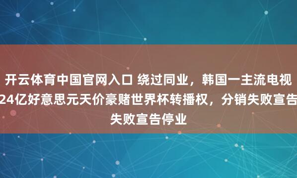 开云体育中国官网入口 绕过同业,韩国一主流电视台1.24亿好意思元天价豪赌世界杯转播权,分销失败宣告停业