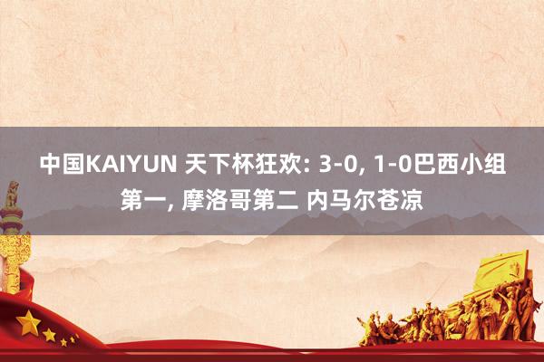 中国KAIYUN 天下杯狂欢: 3-0, 1-0巴西小组第一, 摩洛哥第二 内马尔苍凉